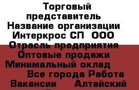 Торговый представитель › Название организации ­ Интеркрос СП, ООО › Отрасль предприятия ­ Оптовые продажи › Минимальный оклад ­ 38 000 - Все города Работа » Вакансии   . Алтайский край,Белокуриха г.